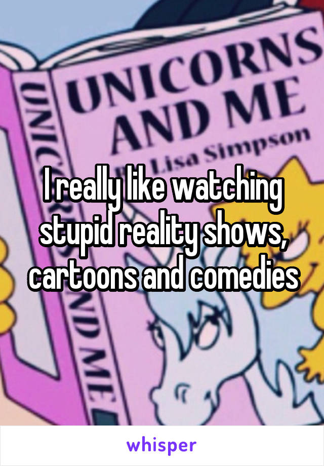 I really like watching stupid reality shows, cartoons and comedies