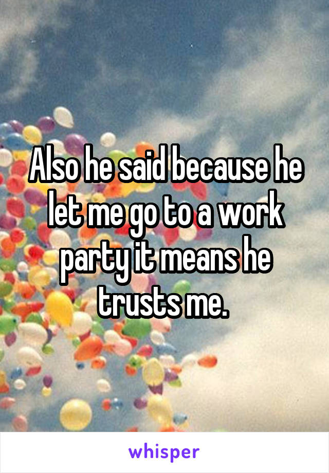 Also he said because he let me go to a work party it means he trusts me. 