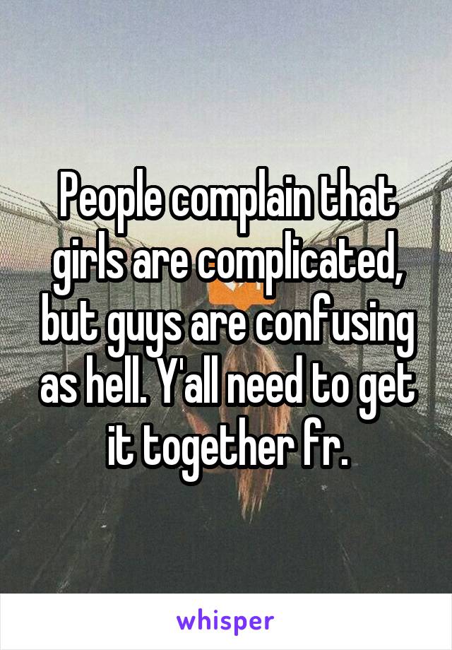 People complain that girls are complicated, but guys are confusing as hell. Y'all need to get it together fr.