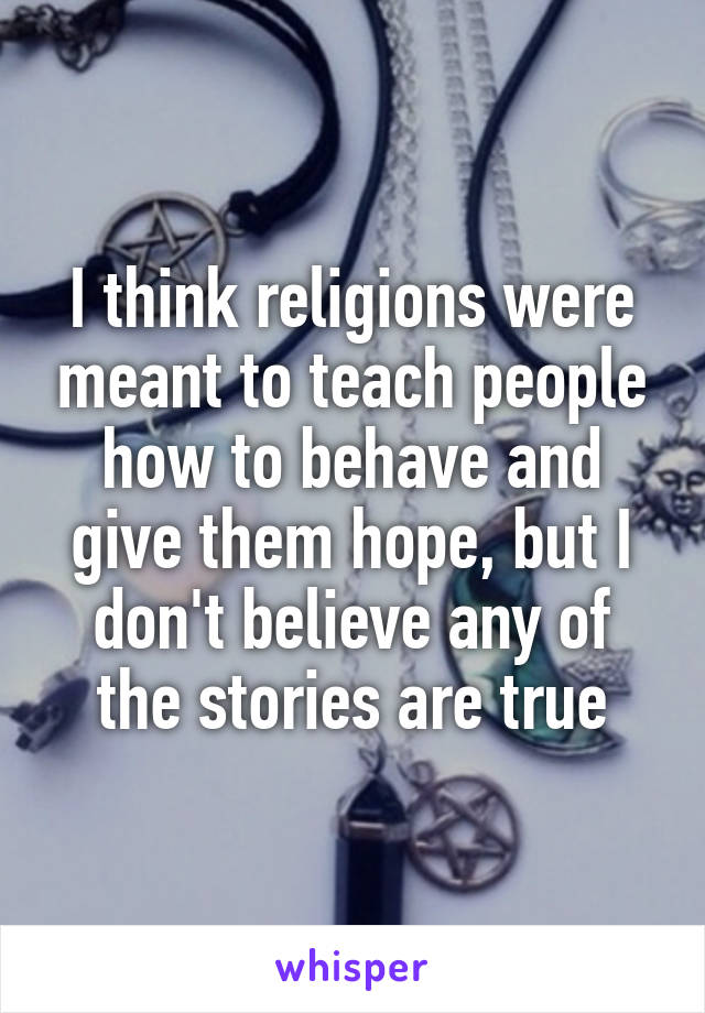 I think religions were meant to teach people how to behave and give them hope, but I don't believe any of the stories are true