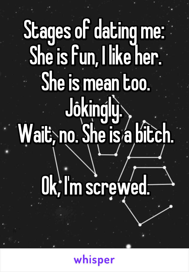 Stages of dating me: 
She is fun, I like her.
She is mean too. Jokingly. 
Wait, no. She is a bitch. 
Ok, I'm screwed.

