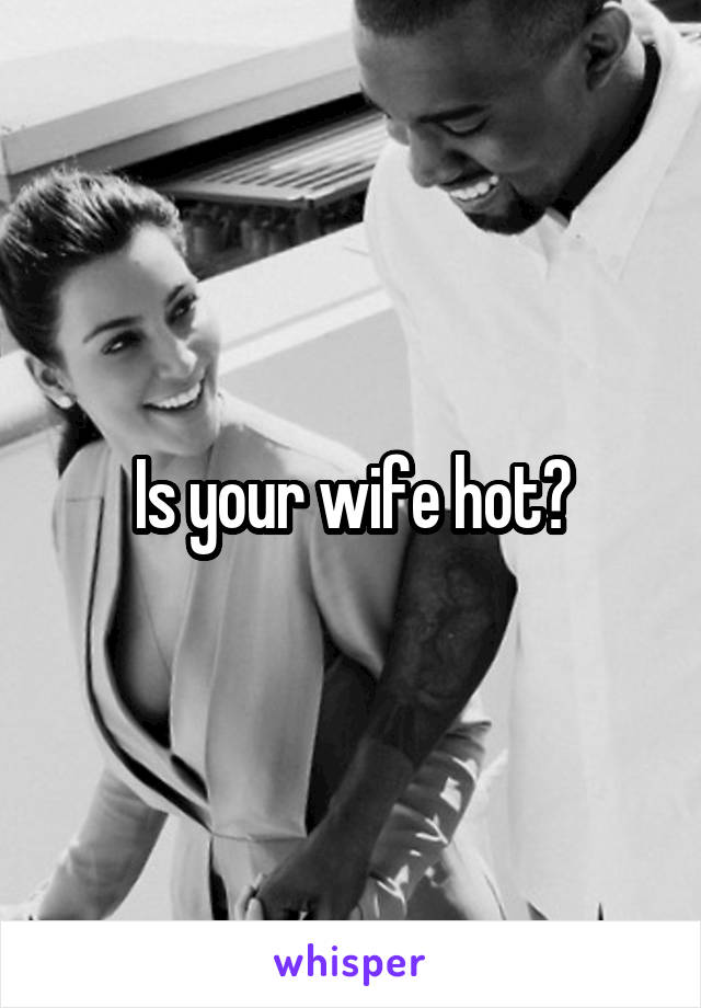 Is your wife hot?