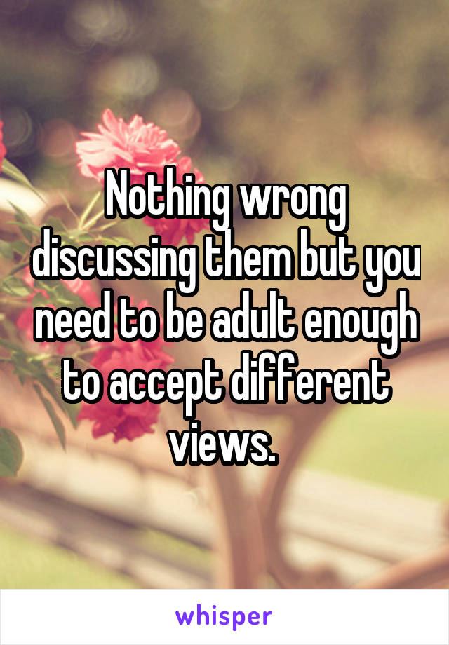 Nothing wrong discussing them but you need to be adult enough to accept different views. 