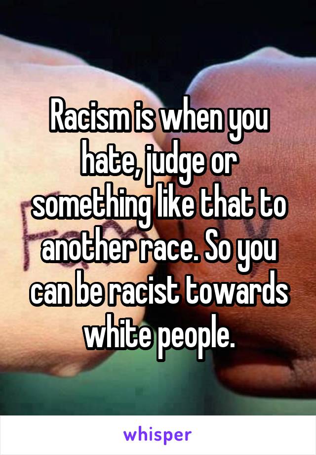 Racism is when you hate, judge or something like that to another race. So you can be racist towards white people.