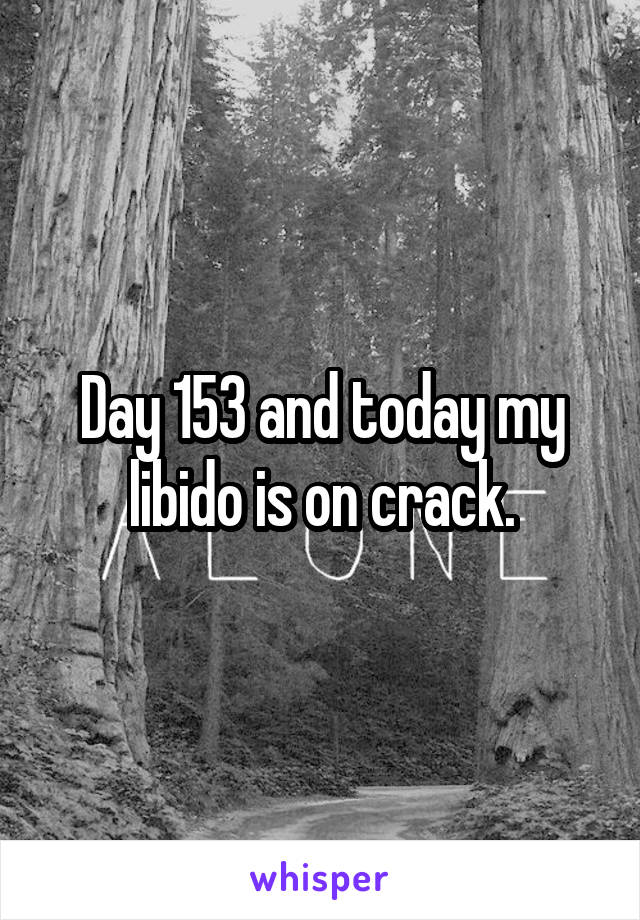 Day 153 and today my libido is on crack.