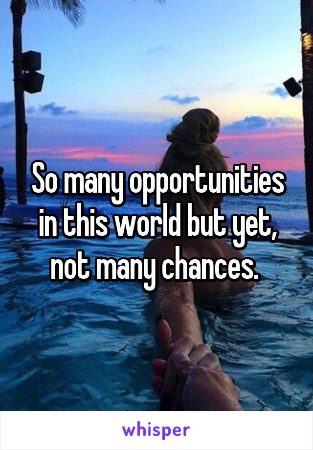 So many opportunities in this world but yet, not many chances. 