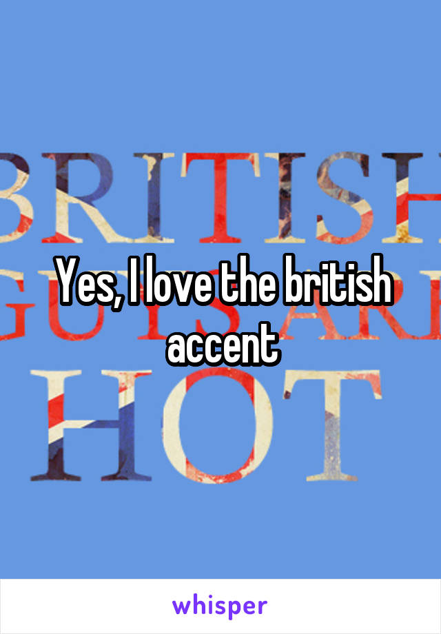 Yes, I love the british accent
