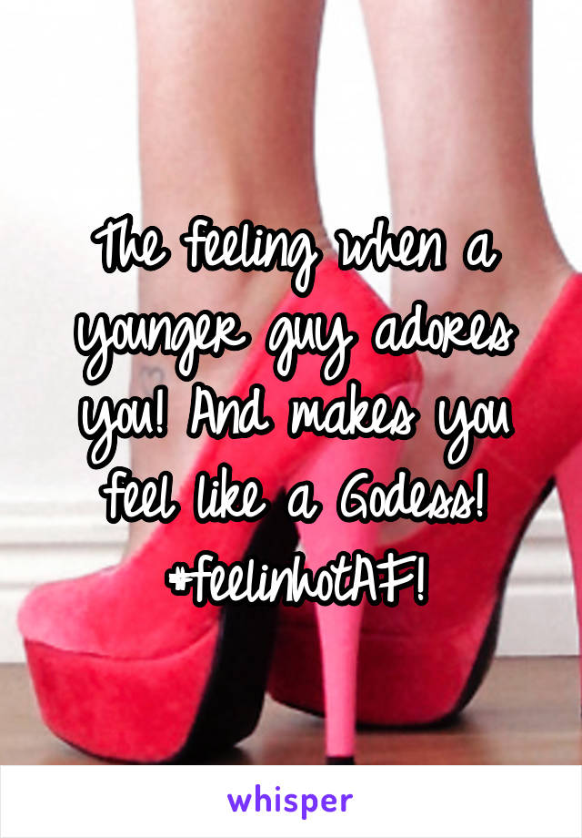 The feeling when a younger guy adores you! And makes you feel like a Godess!
#feelinhotAF!