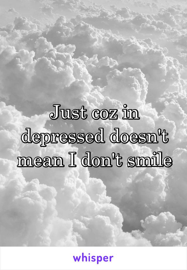 Just coz in depressed doesn't mean I don't smile