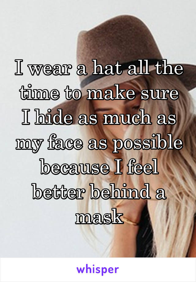 I wear a hat all the time to make sure I hide as much as my face as possible because I feel better behind a mask