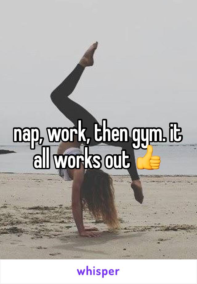 nap, work, then gym. it all works out 👍