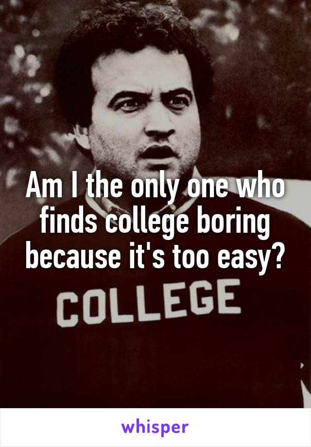 Am I the only one who finds college boring because it's too easy?