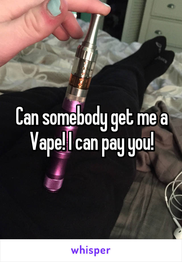 Can somebody get me a Vape! I can pay you!