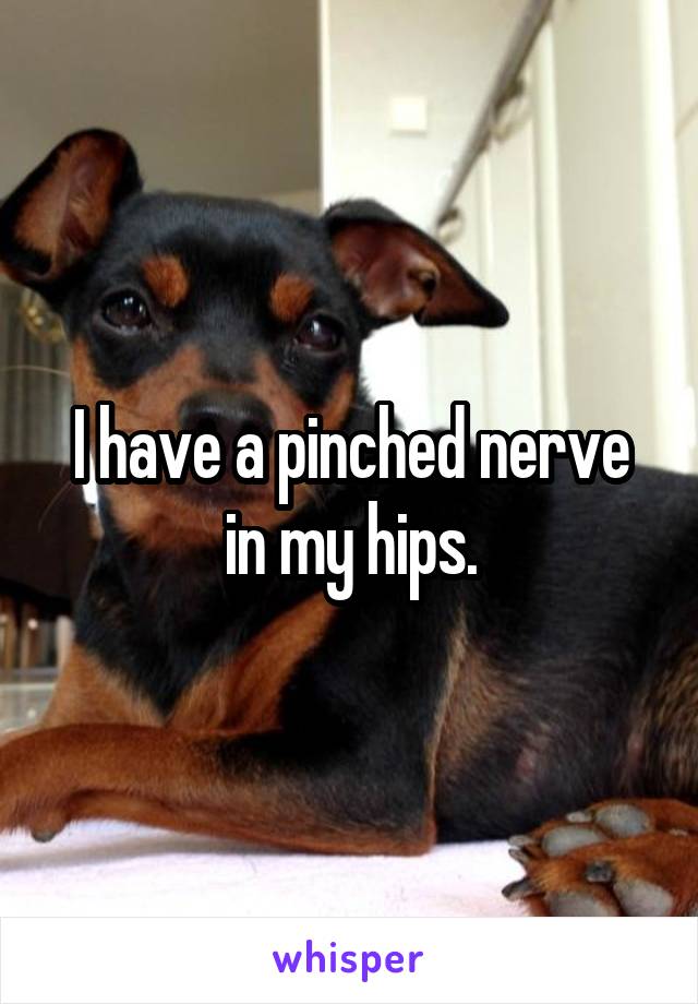 I have a pinched nerve in my hips.