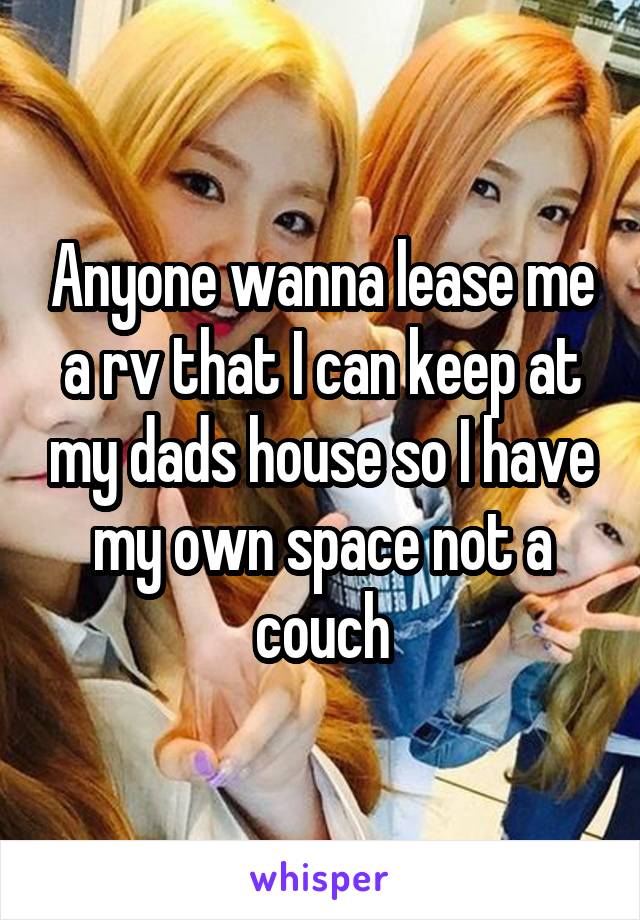 Anyone wanna lease me a rv that I can keep at my dads house so I have my own space not a couch