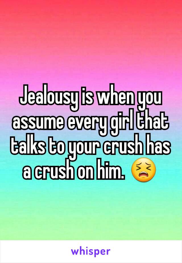 Jealousy is when you assume every girl that talks to your crush has a crush on him. 😣