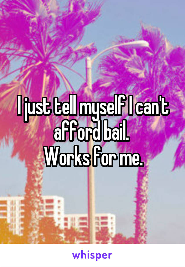 I just tell myself I can't afford bail. 
Works for me.