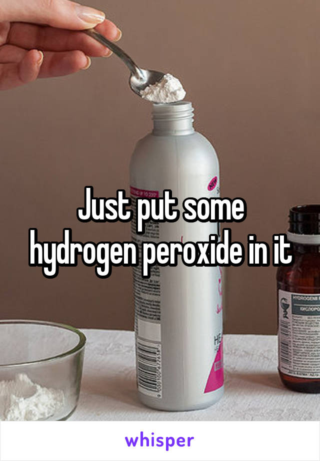 Just put some hydrogen peroxide in it