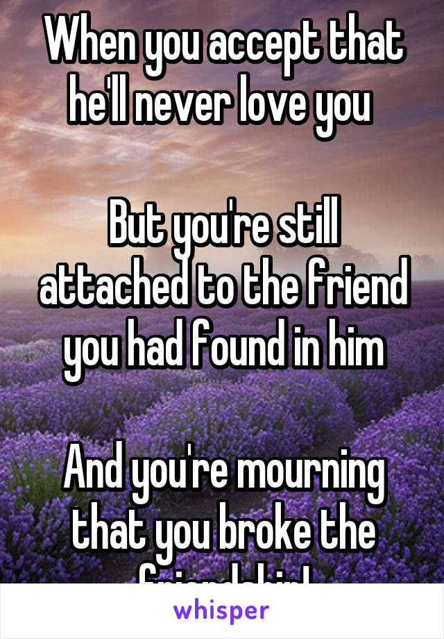 When you accept that he'll never love you 

But you're still attached to the friend you had found in him

And you're mourning that you broke the friendship!