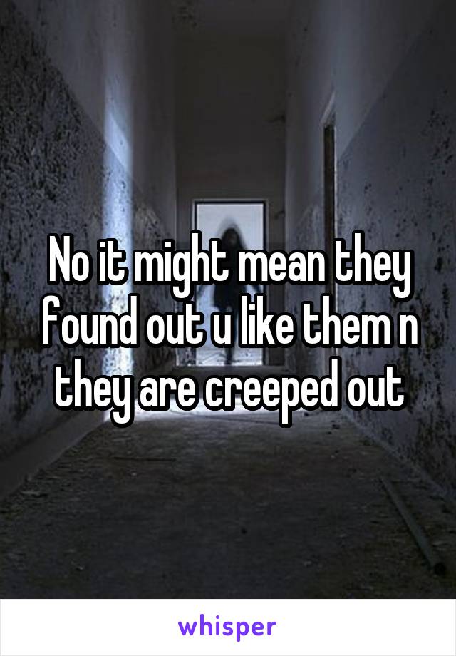 No it might mean they found out u like them n they are creeped out