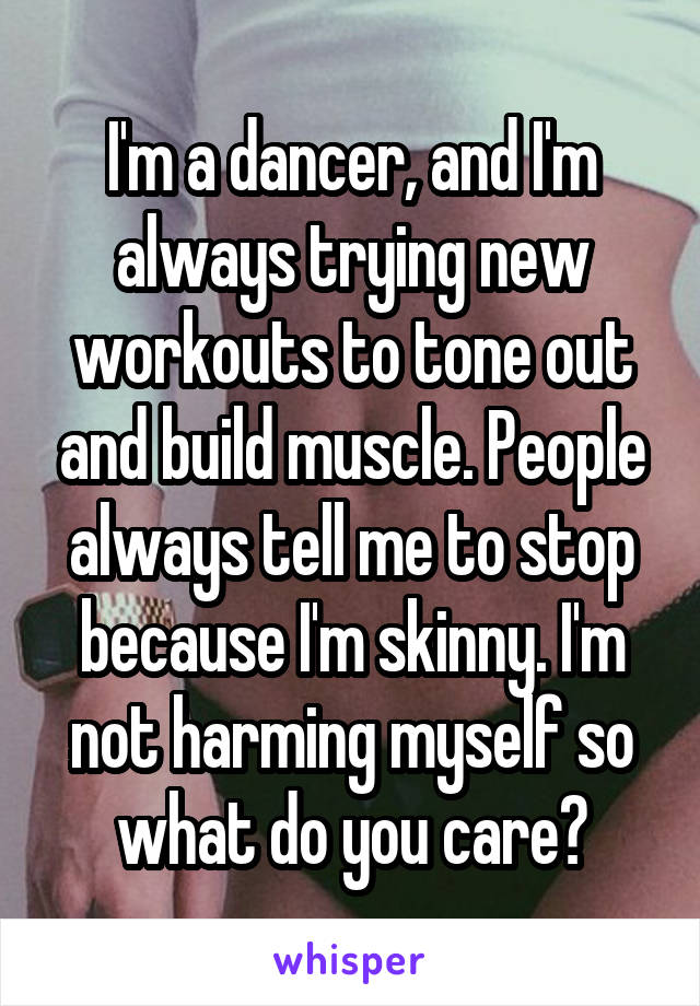 I'm a dancer, and I'm always trying new workouts to tone out and build muscle. People always tell me to stop because I'm skinny. I'm not harming myself so what do you care?