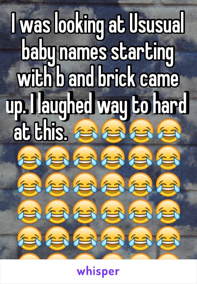 I was looking at Ususual baby names starting with b and brick came up. I laughed way to hard at this. 😂😂😂😂😂😂😂😂😂😂😂😂😂😂😂😂😂😂😂😂😂😂😂😂😂😂😂😂😂😂😂😂😂😂