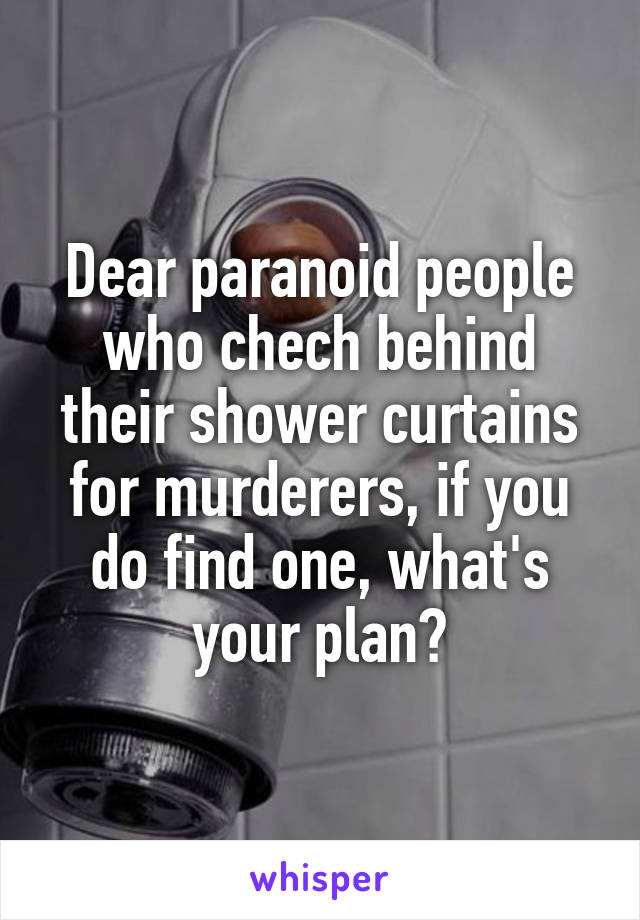 Dear paranoid people who chech behind their shower curtains for murderers, if you do find one, what's your plan?