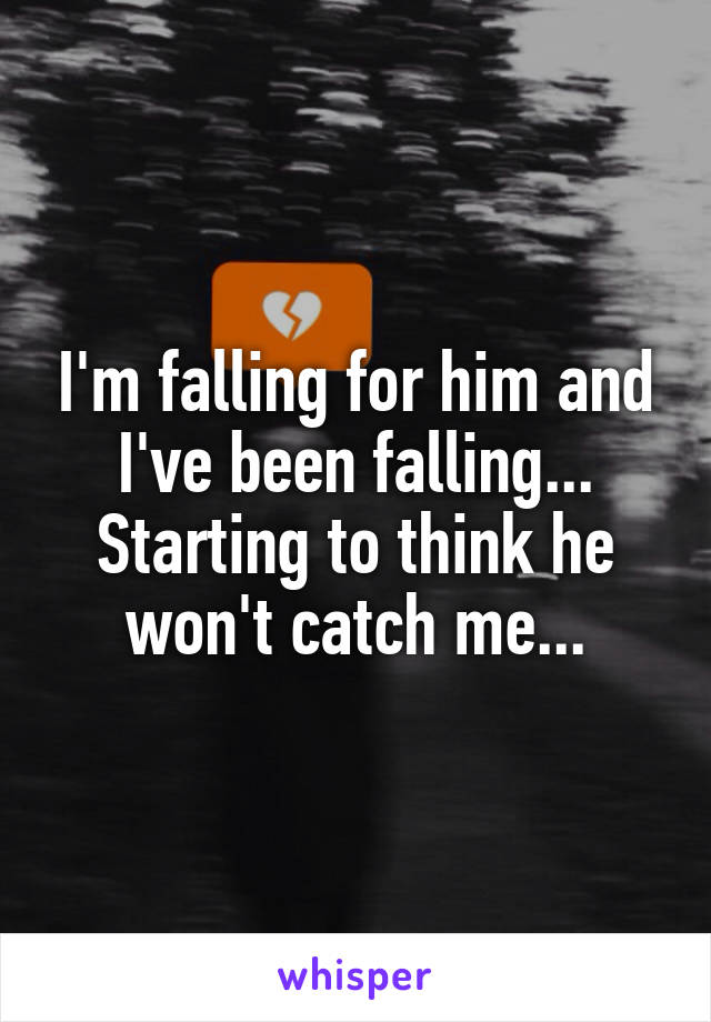 I'm falling for him and I've been falling... Starting to think he won't catch me...