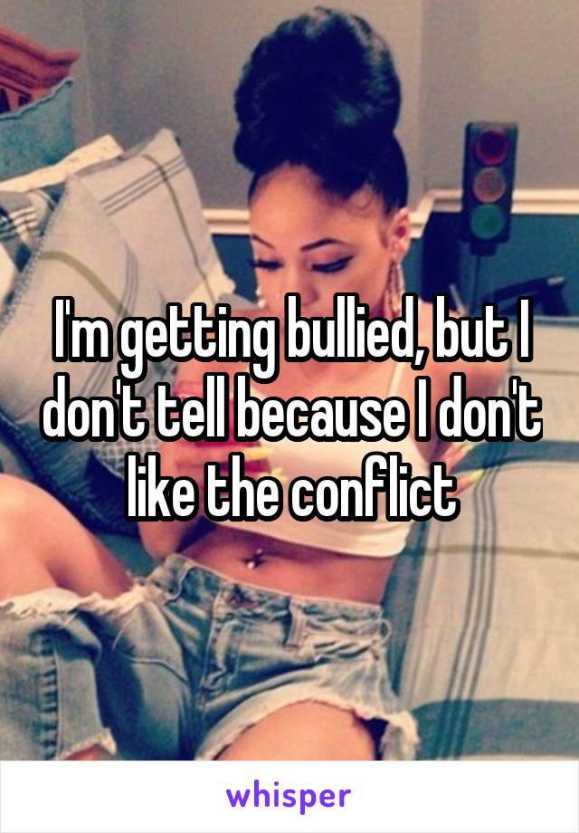 I'm getting bullied, but I don't tell because I don't like the conflict