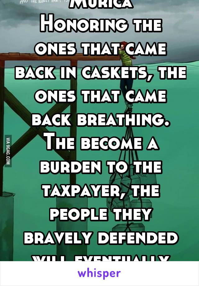 Murica
Honoring the ones that came back in caskets, the ones that came back breathing. The become a burden to the taxpayer, the people they bravely defended will eventually kill them 