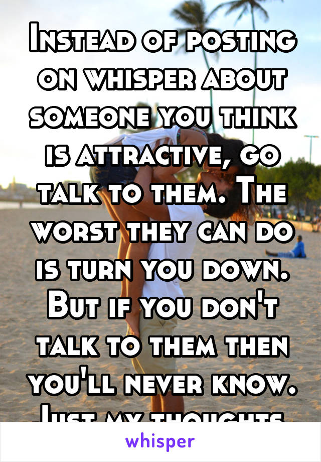 Instead of posting on whisper about someone you think is attractive, go talk to them. The worst they can do is turn you down. But if you don't talk to them then you'll never know. Just my thoughts.