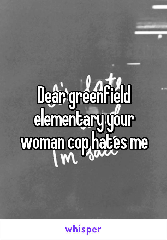 Dear greenfield elementary your woman cop hates me