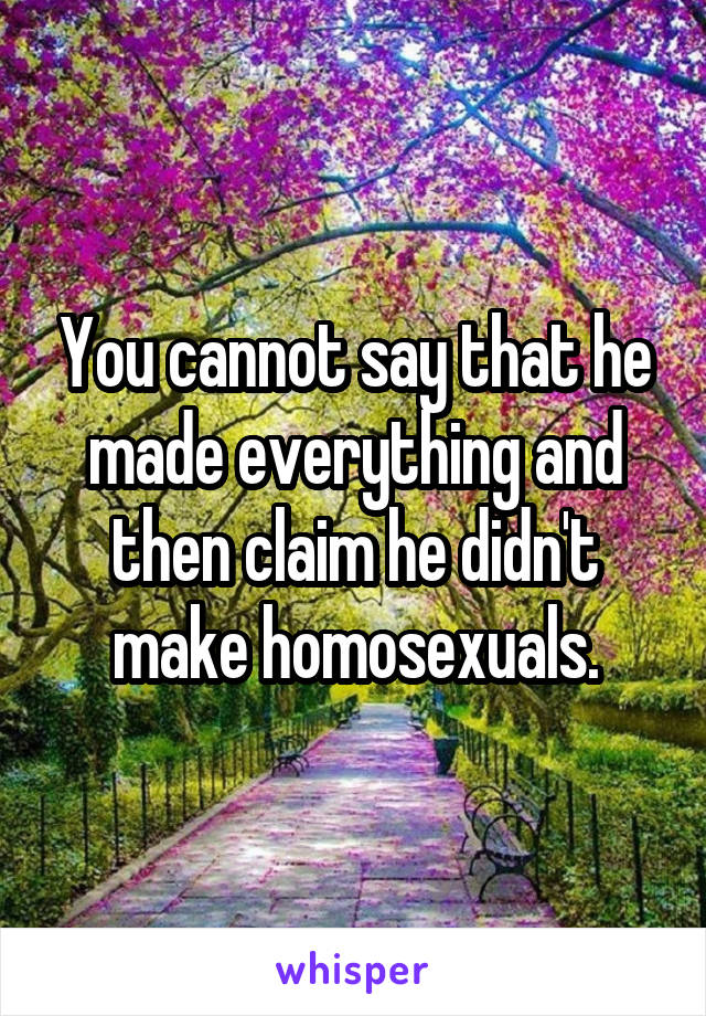 You cannot say that he made everything and then claim he didn't make homosexuals.