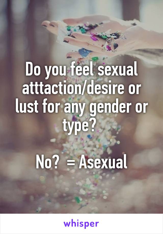 Do you feel sexual atttaction/desire or lust for any gender or type? 

No?  = Asexual