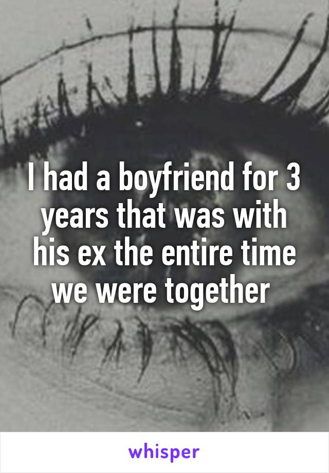 I had a boyfriend for 3 years that was with his ex the entire time we were together 