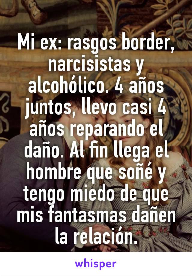 Mi ex: rasgos border, narcisistas y alcohólico. 4 años juntos, llevo casi 4 años reparando el daño. Al fin llega el hombre que soñé y tengo miedo de que mis fantasmas dañen la relación.