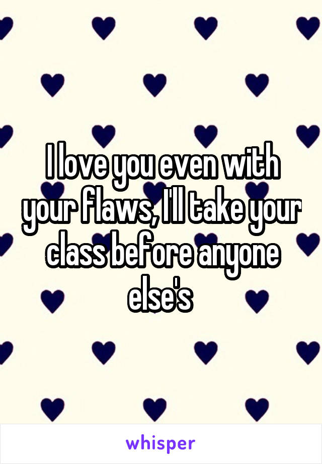 I love you even with your flaws, I'll take your class before anyone else's 