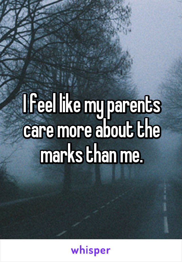 I feel like my parents care more about the marks than me.