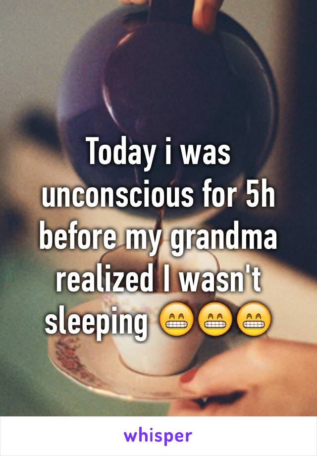 Today i was unconscious for 5h before my grandma realized I wasn't sleeping 😁😁😁