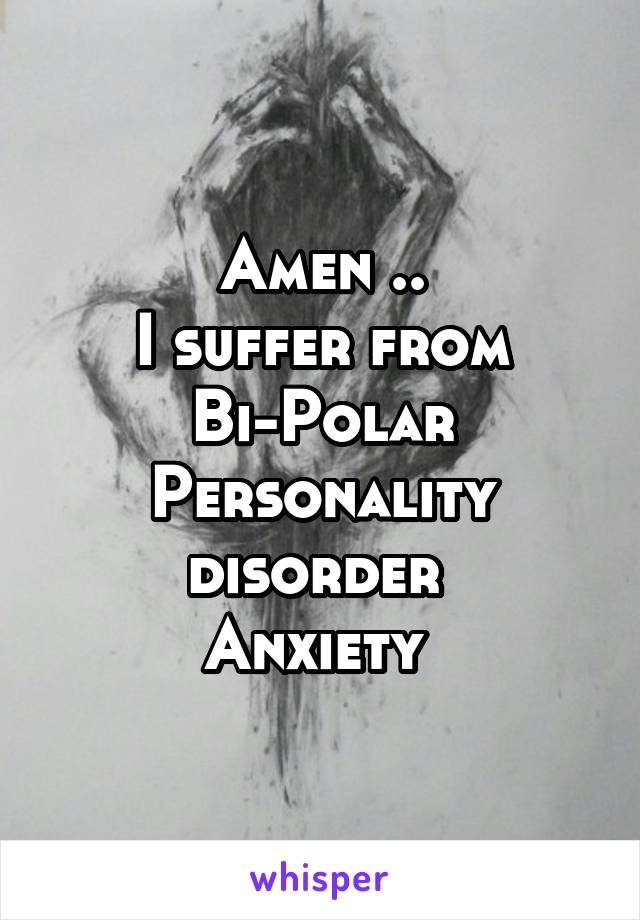 Amen ..
I suffer from Bi-Polar
Personality disorder 
Anxiety 