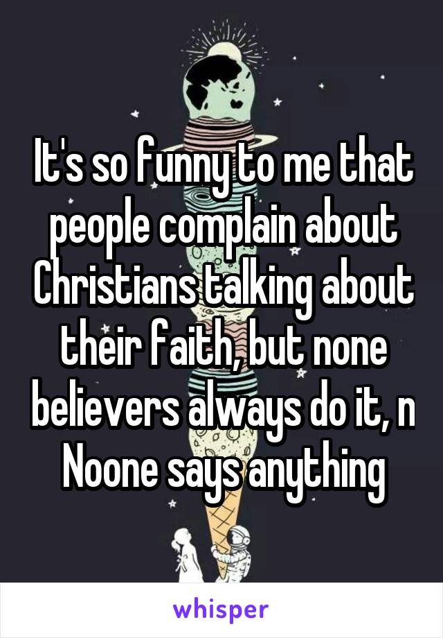 It's so funny to me that people complain about Christians talking about their faith, but none believers always do it, n Noone says anything