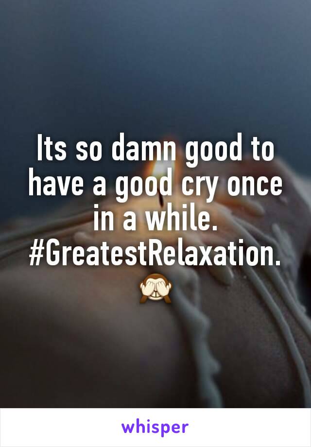 Its so damn good to have a good cry once in a while.
#GreatestRelaxation.🙈