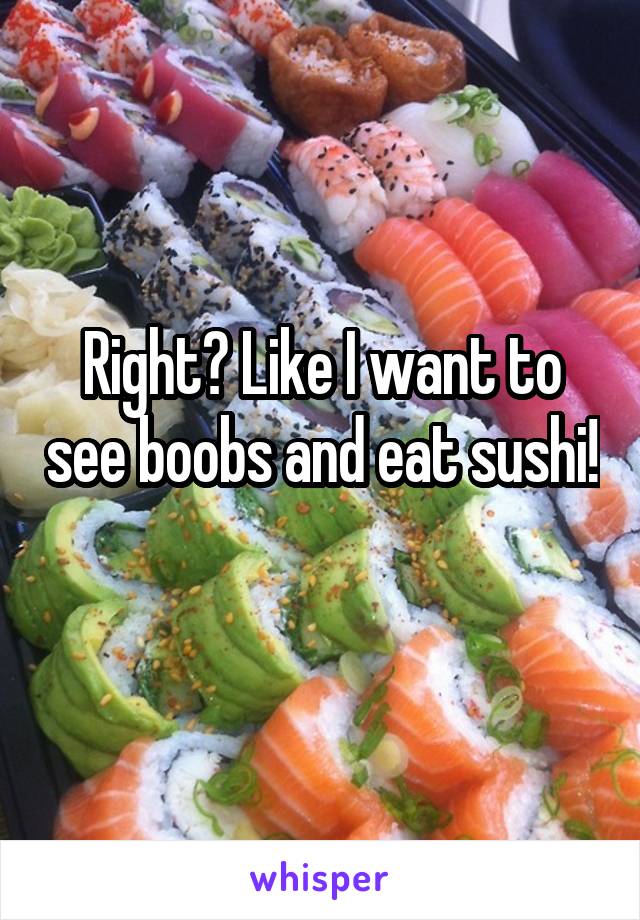 Right? Like I want to see boobs and eat sushi! 