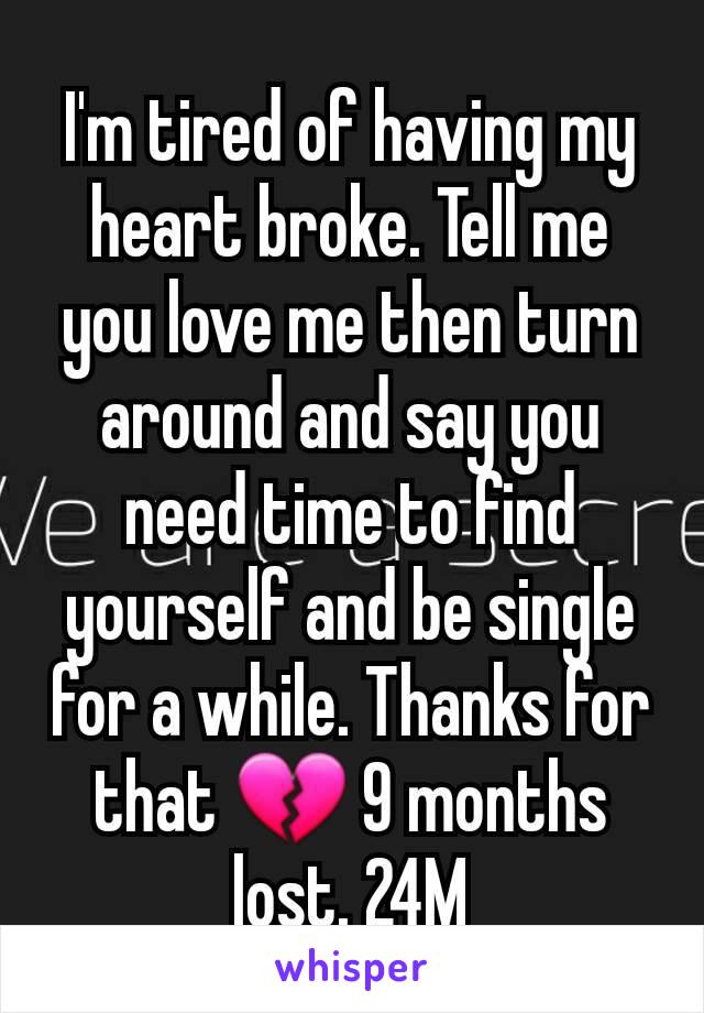 I'm tired of having my heart broke. Tell me you love me then turn around and say you need time to find yourself and be single for a while. Thanks for that 💔 9 months lost. 24M