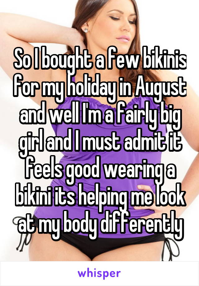 So I bought a few bikinis for my holiday in August and well I'm a fairly big girl and I must admit it feels good wearing a bikini its helping me look at my body differently