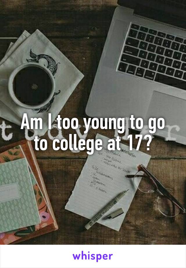 Am I too young to go to college at 17?