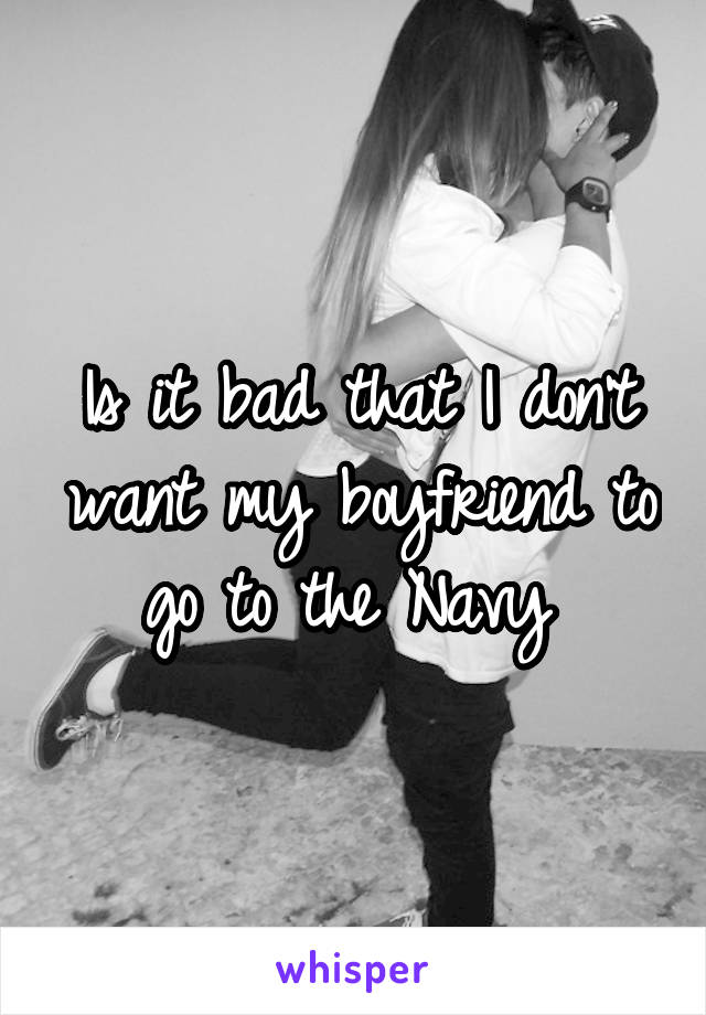 Is it bad that I don't want my boyfriend to go to the Navy 