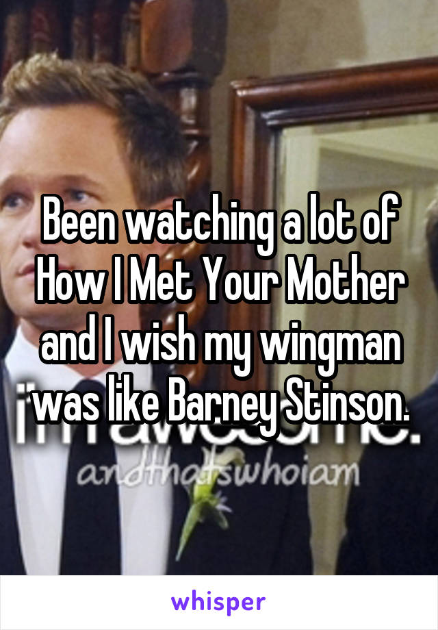 Been watching a lot of How I Met Your Mother and I wish my wingman was like Barney Stinson.