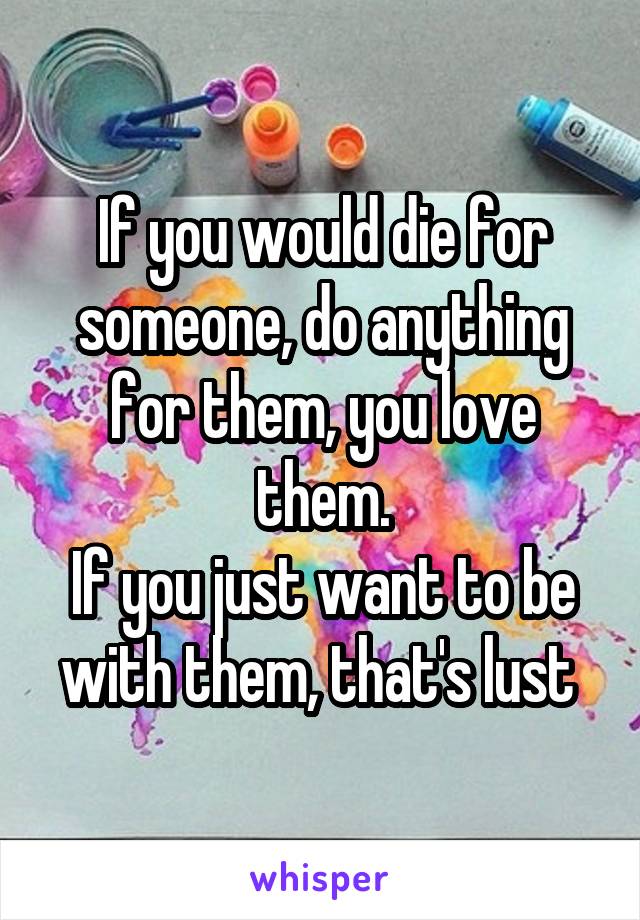 If you would die for someone, do anything for them, you love them.
If you just want to be with them, that's lust 