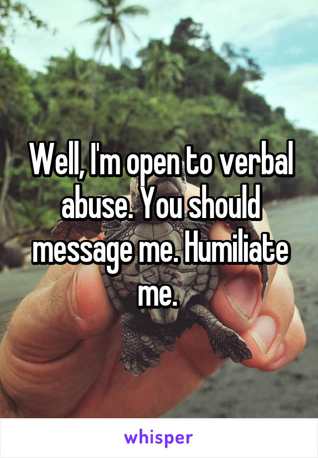 Well, I'm open to verbal abuse. You should message me. Humiliate me. 